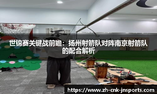 世锦赛关键战前瞻：扬州射箭队对阵南京射箭队的配合解析